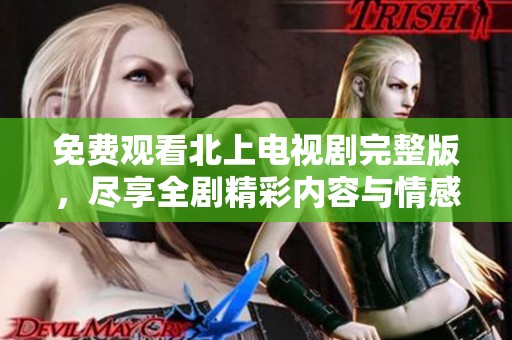 免费观看北上电视剧完整版，尽享全剧精彩内容与情感交织