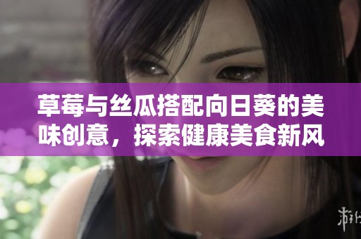 草莓与丝瓜搭配向日葵的美味创意，探索健康美食新风潮