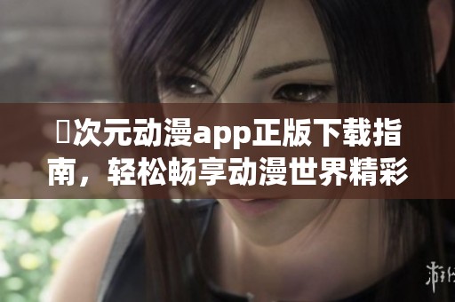 囧次元动漫app正版下载指南，轻松畅享动漫世界精彩内容
