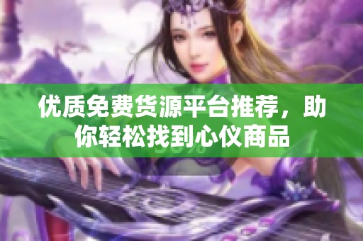 优质免费货源平台推荐，助你轻松找到心仪商品