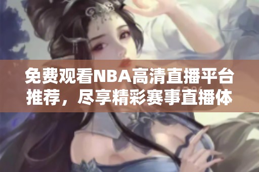 免费观看NBA高清直播平台推荐，尽享精彩赛事直播体验