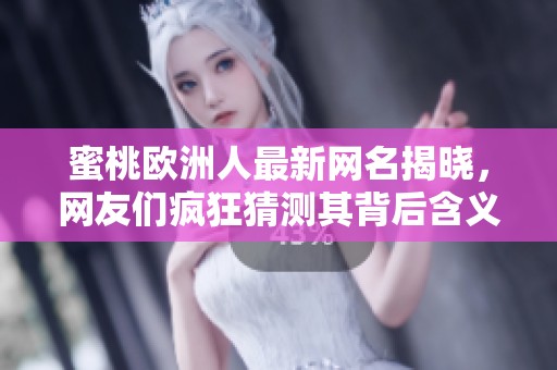 蜜桃欧洲人最新网名揭晓，网友们疯狂猜测其背后含义