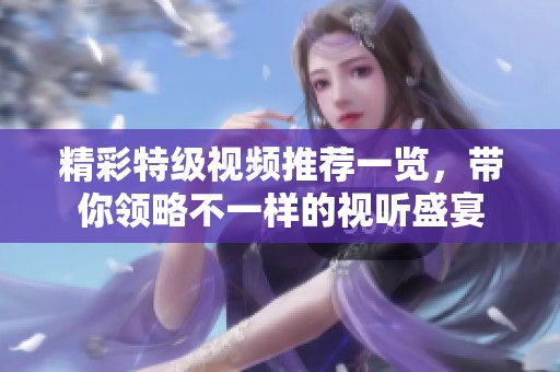 精彩特级视频推荐一览，带你领略不一样的视听盛宴
