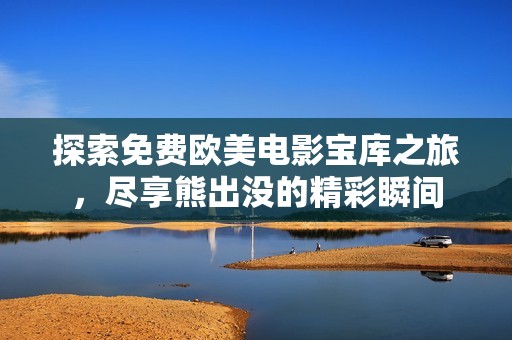 探索免费欧美电影宝库之旅，尽享熊出没的精彩瞬间