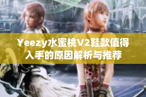 Yeezy水蜜桃V2鞋款值得入手的原因解析与推荐