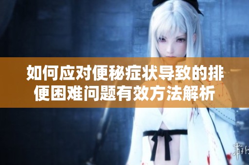 如何应对便秘症状导致的排便困难问题有效方法解析