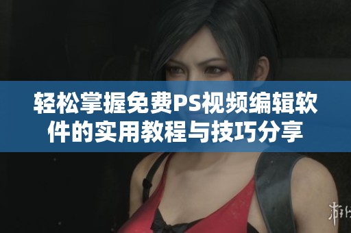 轻松掌握免费PS视频编辑软件的实用教程与技巧分享