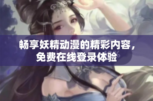 畅享妖精动漫的精彩内容，免费在线登录体验