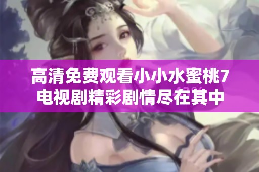 高清免费观看小小水蜜桃7电视剧精彩剧情尽在其中
