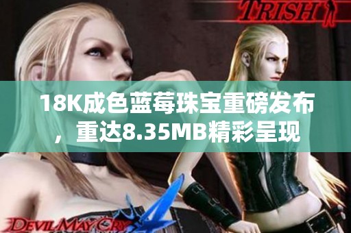 18K成色蓝莓珠宝重磅发布，重达8.35MB精彩呈现