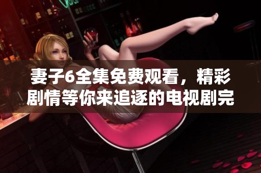 妻子6全集免费观看，精彩剧情等你来追逐的电视剧完整版分享