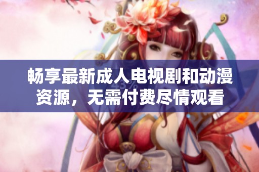 畅享最新成人电视剧和动漫资源，无需付费尽情观看
