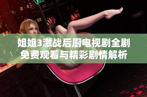 姐姐3激战后厨电视剧全剧免费观看与精彩剧情解析