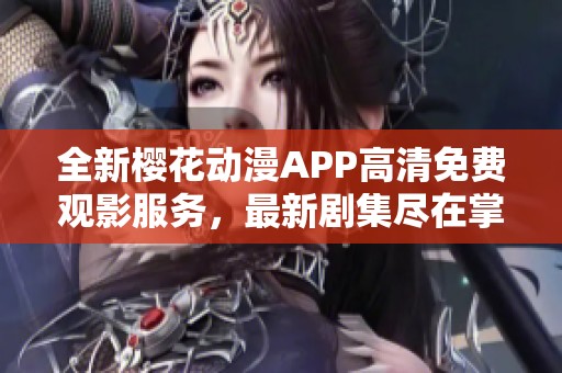 全新樱花动漫APP高清免费观影服务，最新剧集尽在掌握中