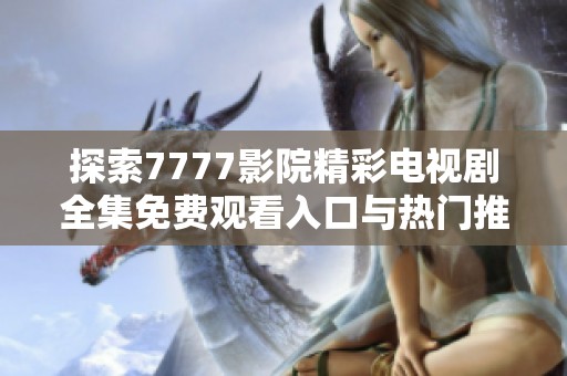 探索7777影院精彩电视剧全集免费观看入口与热门推荐指南