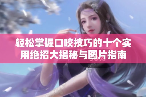 轻松掌握口咬技巧的十个实用绝招大揭秘与图片指南