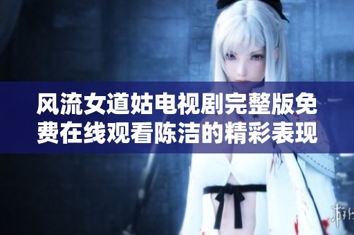 风流女道姑电视剧完整版免费在线观看陈洁的精彩表现震撼全场