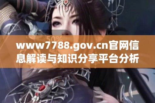 www7788.gov.cn官网信息解读与知识分享平台分析