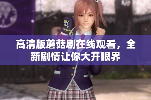 高清版蘑菇剧在线观看，全新剧情让你大开眼界