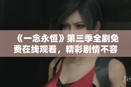 《一念永恒》第三季全剧免费在线观看，精彩剧情不容错过
