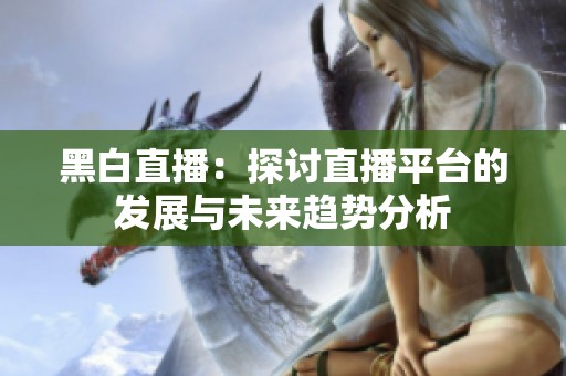 黑白直播：探讨直播平台的发展与未来趋势分析