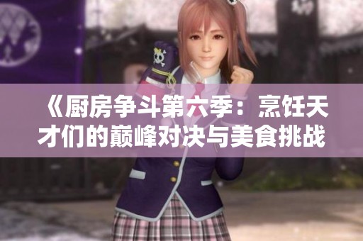 《厨房争斗第六季：烹饪天才们的巅峰对决与美食挑战》