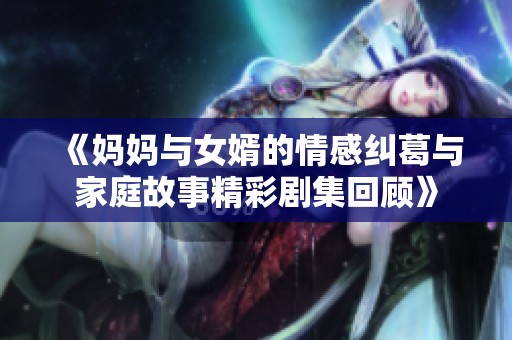 《妈妈与女婿的情感纠葛与家庭故事精彩剧集回顾》
