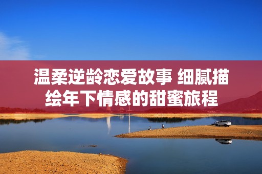 温柔逆龄恋爱故事 细腻描绘年下情感的甜蜜旅程