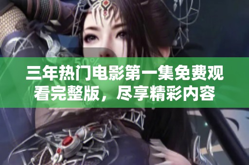 三年热门电影第一集免费观看完整版，尽享精彩内容