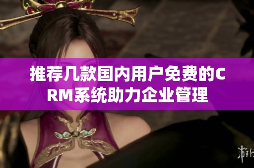 推荐几款国内用户免费的CRM系统助力企业管理