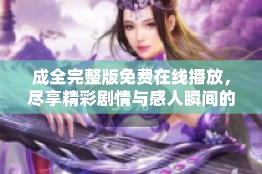 成全完整版免费在线播放，尽享精彩剧情与感人瞬间的影视体验
