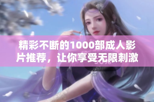精彩不断的1000部成人影片推荐，让你享受无限刺激体验