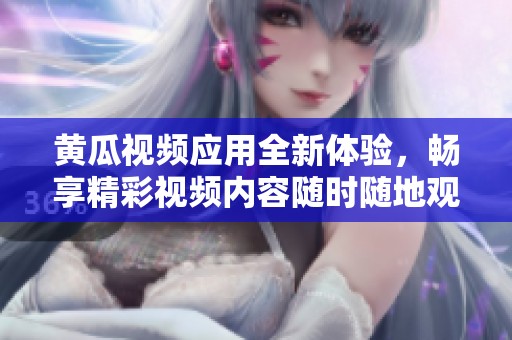 黄瓜视频应用全新体验，畅享精彩视频内容随时随地观看