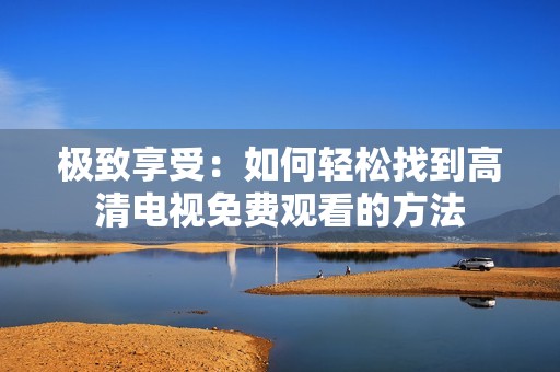 极致享受：如何轻松找到高清电视免费观看的方法