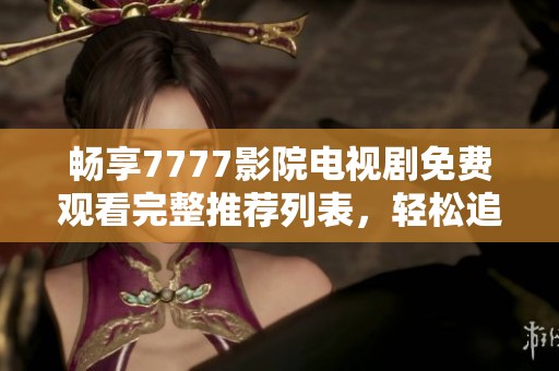 畅享7777影院电视剧免费观看完整推荐列表，轻松追剧更尽兴