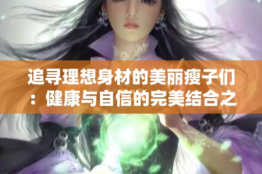 追寻理想身材的美丽瘦子们：健康与自信的完美结合之路