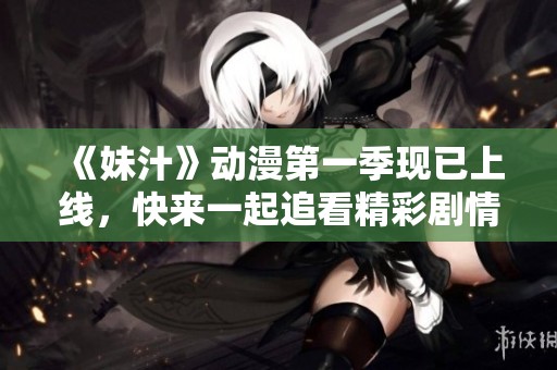 《妹汁》动漫第一季现已上线，快来一起追看精彩剧情吧！