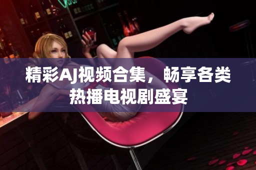 精彩AJ视频合集，畅享各类热播电视剧盛宴