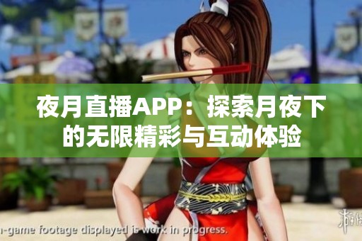 夜月直播APP：探索月夜下的无限精彩与互动体验