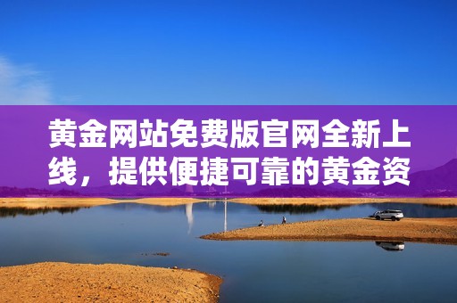 黄金网站免费版官网全新上线，提供便捷可靠的黄金资讯服务