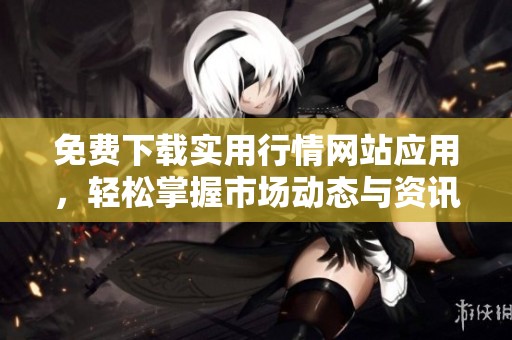 免费下载实用行情网站应用，轻松掌握市场动态与资讯