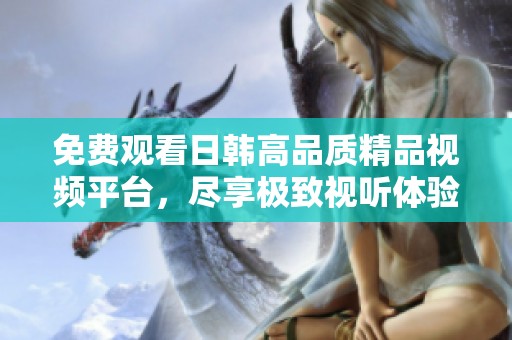 免费观看日韩高品质精品视频平台，尽享极致视听体验与丰富内容
