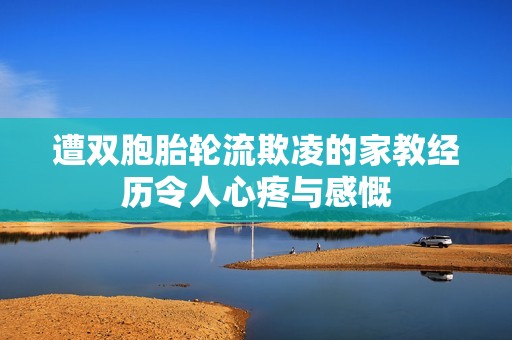 遭双胞胎轮流欺凌的家教经历令人心疼与感慨