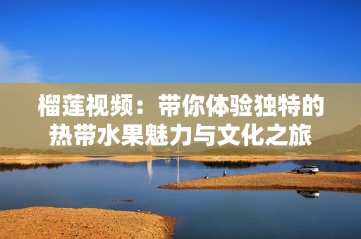 榴莲视频：带你体验独特的热带水果魅力与文化之旅