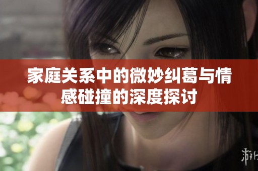 家庭关系中的微妙纠葛与情感碰撞的深度探讨
