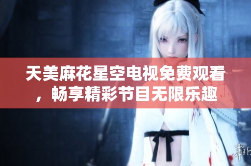天美麻花星空电视免费观看，畅享精彩节目无限乐趣