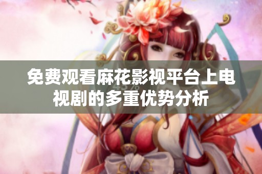 免费观看麻花影视平台上电视剧的多重优势分析
