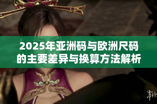 2025年亚洲码与欧洲尺码的主要差异与换算方法解析