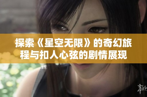 探索《星空无限》的奇幻旅程与扣人心弦的剧情展现