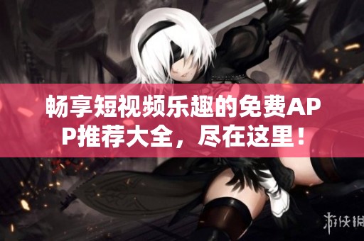 畅享短视频乐趣的免费APP推荐大全，尽在这里！